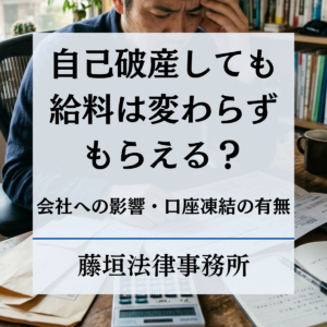 自己破産しても給料はもらえる？差押え・会社への影響・口座凍結を弁護士が解説