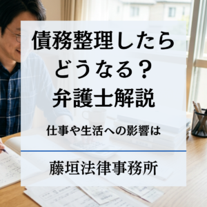 債務整理したらどうなる？生活・仕事・ブラックリストへの影響を弁護士が解説